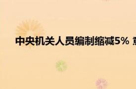 中央机关人员编制缩减5% 意味着什么具体详细内容是什么