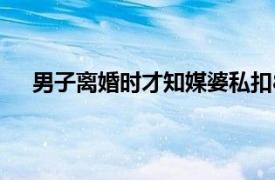 男子离婚时才知媒婆私扣8万彩礼具体详细内容是什么