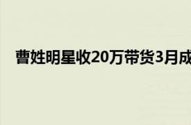 曹姓明星收20万带货3月成交278元具体详细内容是什么