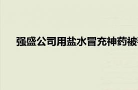 强盛公司用盐水冒充神药被判赔7千万具体详细内容是什么