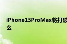 iPhone15ProMax将打破最薄边框纪录具体详细内容是什么