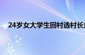 24岁女大学生回村选村长意外当选具体详细内容是什么