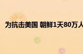 为抗击美国 朝鲜1天80万人报名参军具体详细内容是什么