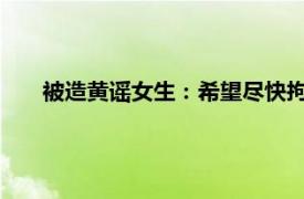 被造黄谣女生：希望尽快拘留造谣者具体详细内容是什么