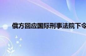 俄方回应国际刑事法院下令逮捕普京具体详细内容是什么