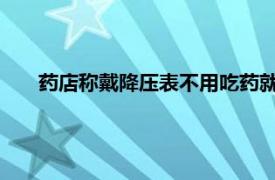 药店称戴降压表不用吃药就能降血压具体详细内容是什么