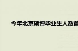 今年北京硕博毕业生人数首超本科生具体详细内容是什么