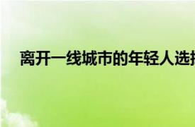 离开一线城市的年轻人选择回笼漂具体详细内容是什么