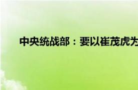 中央统战部：要以崔茂虎为反面教材具体详细内容是什么