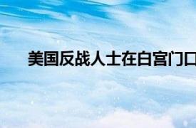 美国反战人士在白宫门口抬棺材具体详细内容是什么