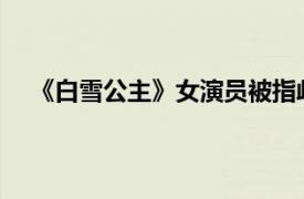 《白雪公主》女演员被指歧视华裔具体详细内容是什么