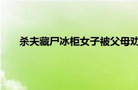 杀夫藏尸冰柜女子被父母劝说后自首具体详细内容是什么