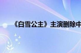 《白雪公主》主演删除中文评论具体详细内容是什么