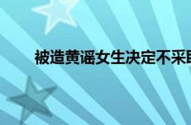 被造黄谣女生决定不采取自诉具体详细内容是什么