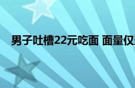 男子吐槽22元吃面 面量仅盖住碗底具体详细内容是什么