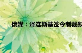 俄媒：泽连斯基签令制裁叙利亚总统具体详细内容是什么