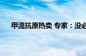 甲流抗原热卖 专家：没必要囤货具体详细内容是什么