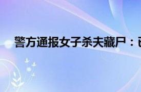 警方通报女子杀夫藏尸：已被刑拘具体详细内容是什么