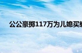 公公豪掷117万为儿媳买编制被骗具体详细内容是什么