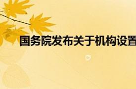 国务院发布关于机构设置的通知具体详细内容是什么