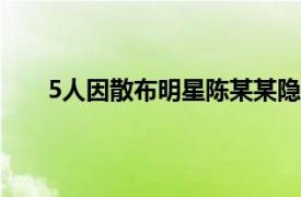 5人因散布明星陈某某隐私被拘具体详细内容是什么