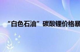 “白色石油”碳酸锂价格暴跌超40%具体详细内容是什么