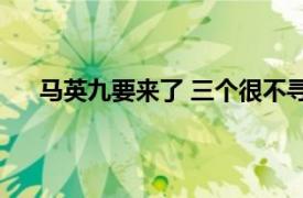 马英九要来了 三个很不寻常之处具体详细内容是什么