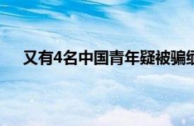 又有4名中国青年疑被骗缅甸失联具体详细内容是什么