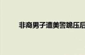 非裔男子遭美警跪压后身亡具体详细内容是什么