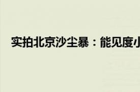 实拍北京沙尘暴：能见度小于1公里具体详细内容是什么