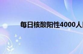 每日核酸阳性4000人以上具体详细内容是什么