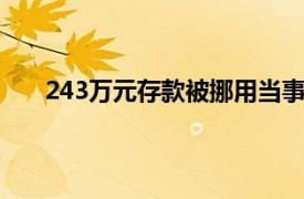 243万元存款被挪用当事人发声具体详细内容是什么