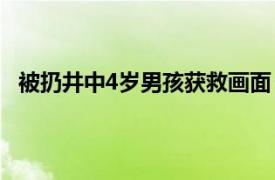 被扔井中4岁男孩获救画面 多人施救具体详细内容是什么