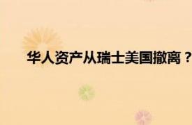 华人资产从瑞士美国撤离？真相来了具体详细内容是什么