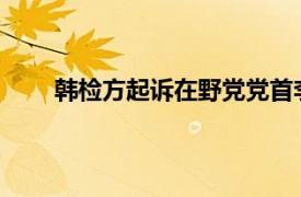 韩检方起诉在野党党首李在明具体详细内容是什么