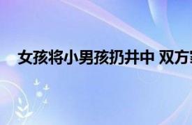 女孩将小男孩扔井中 双方家长和解具体详细内容是什么