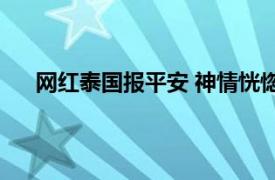 网红泰国报平安 神情恍惚引质疑具体详细内容是什么