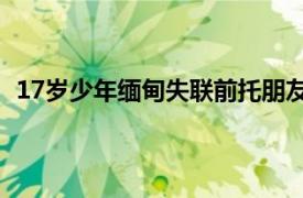 17岁少年缅甸失联前托朋友照顾父母具体详细内容是什么