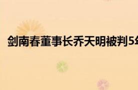 剑南春董事长乔天明被判5年罚4亿元具体详细内容是什么