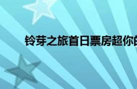 铃芽之旅首日票房超你的名字具体详细内容是什么