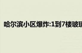 哈尔滨小区爆炸:1到7楼玻璃几乎全碎具体详细内容是什么