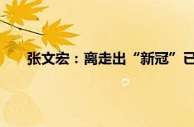 张文宏：离走出“新冠”已为期不远具体详细内容是什么