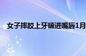 女子摔跤上牙磕进嘴唇1月后才发现具体详细内容是什么