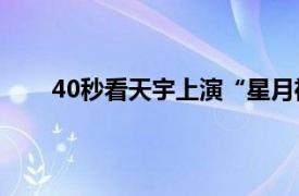 40秒看天宇上演“星月神话”具体详细内容是什么