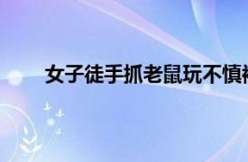 女子徒手抓老鼠玩不慎被咬伤具体详细内容是什么