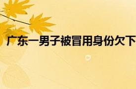 广东一男子被冒用身份欠下近8000万具体详细内容是什么