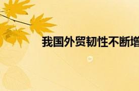 我国外贸韧性不断增强具体详细内容是什么