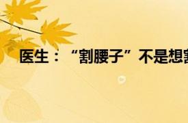 医生：“割腰子”不是想割就能割具体详细内容是什么