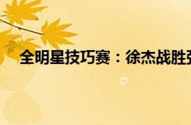 全明星技巧赛：徐杰战胜张宁夺冠具体详细内容是什么