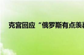 克宫回应“俄罗斯有点羡慕中国”具体详细内容是什么